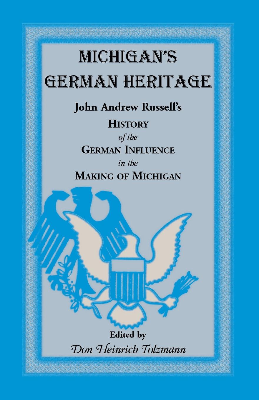 Michigan`s German Heritage. John Andrew Russell`s History of the German Influence in the Making of Michigan