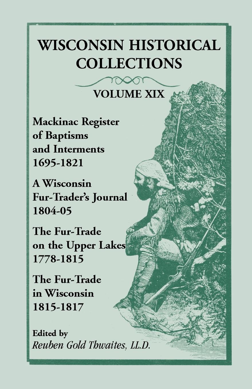 Wisconsin Historical Collections, Volume XIX. Mackinac Register of Baptisms and Interments, 1695-1821; A Wisconsin Fur-Trader`s Journal, 1804-04; The