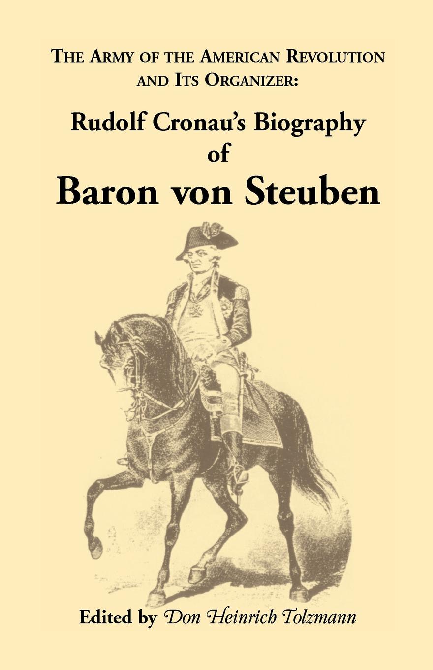 Biography of Baron Von Steuben, the Army of the American Revolution and Its Organizer. Rudolf Cronau`s Biography of Baron Von Steuben