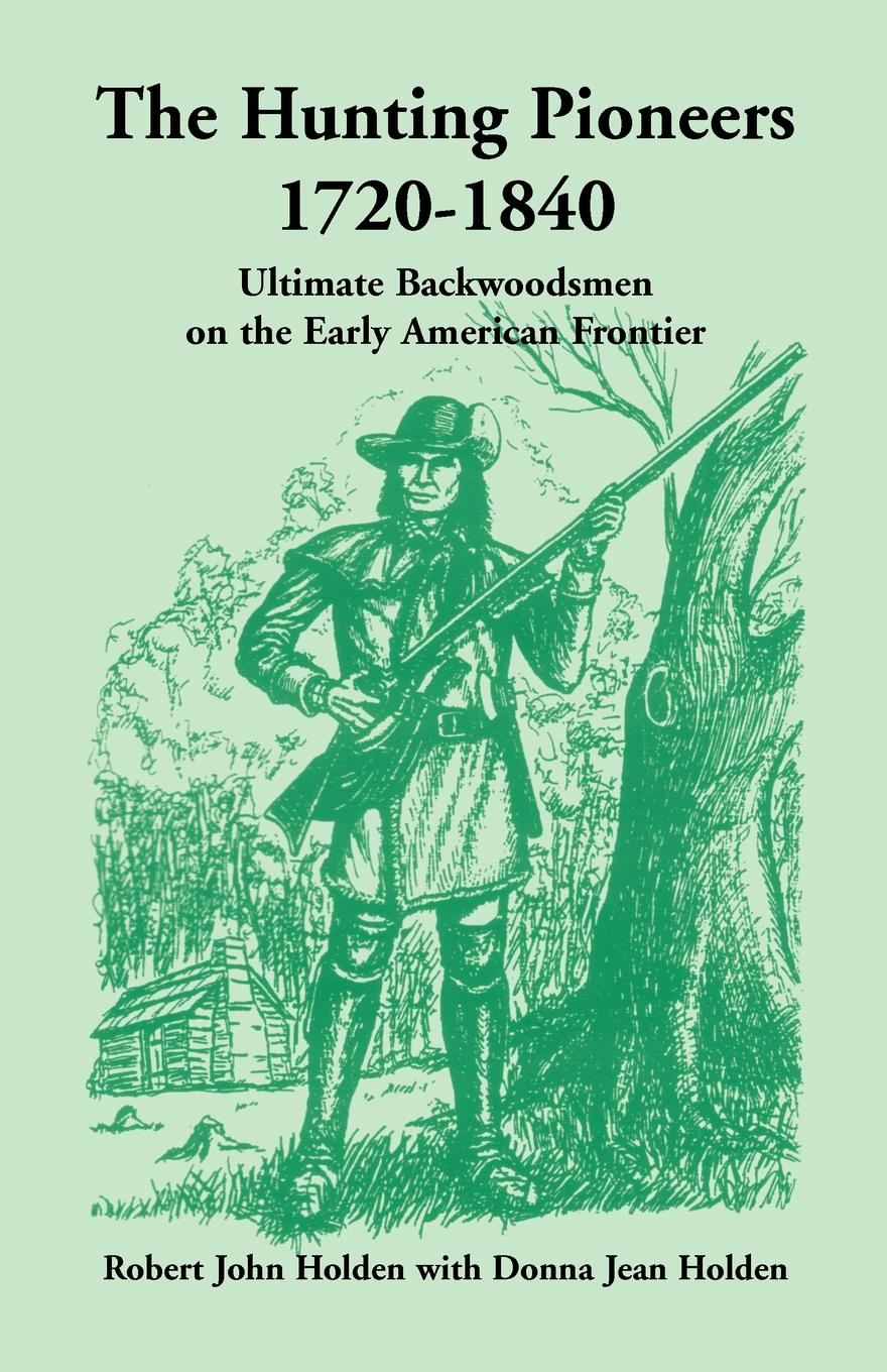 The Hunting Pioneers, 1720-1840. Ultimate Backwoodsmen on the Early American Frontier