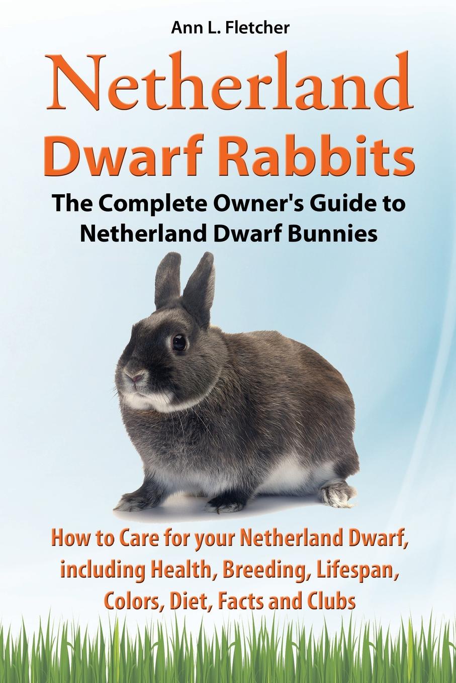 Netherland Dwarf Rabbits, The Complete Owner`s Guide to Netherland Dwarf Bunnies, How to Care for your Netherland Dwarf, including Health, Breeding, Lifespan, Colors, Diet, Facts and Clubs
