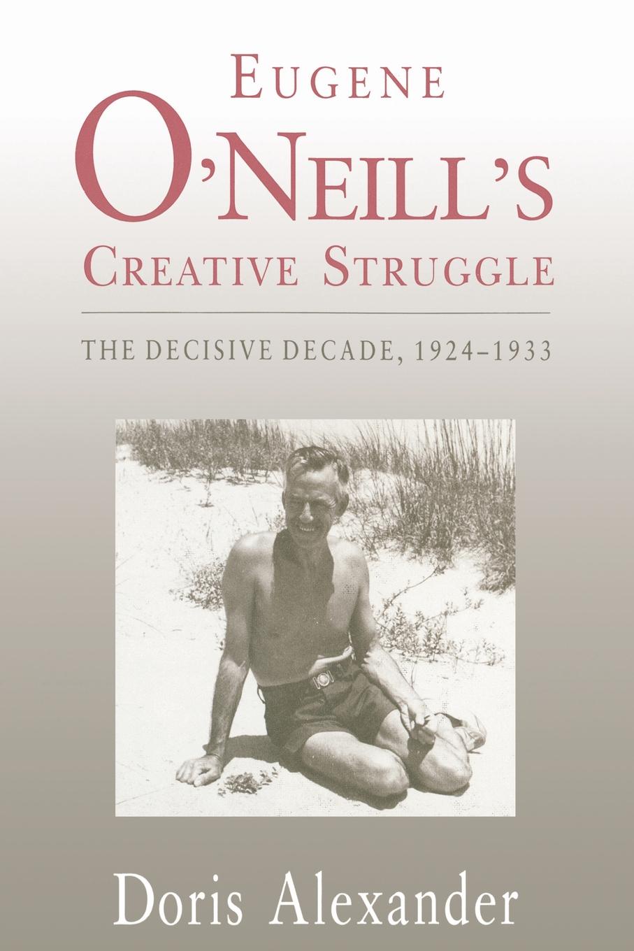 Eugene O`Neill`s Creative Struggle. The Decisive Decade, 1924-1933