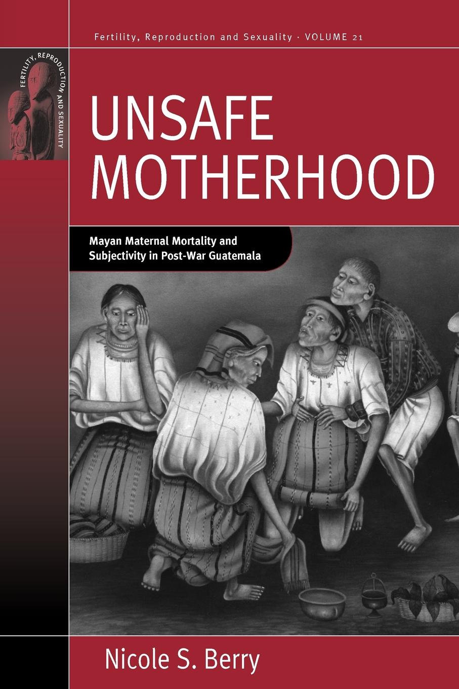 Unsafe Motherhood. Mayan Maternal Mortality and Subjectivity in Post-War Guatemala