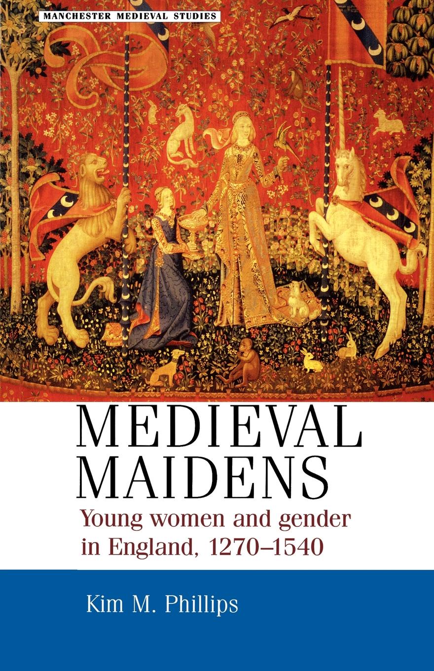 Kim M. Phillips Medieval Maidens. Young Women and Gender in England, 1270-1540 Kim M. Phillips Medieval Maidens. Young Women and Gender in England, 1270-1540
