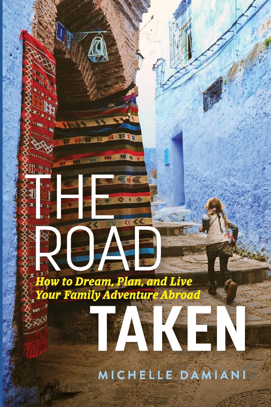 Michelle Damiani The Road Taken. How to Dream, Plan, and Live Your Family Adventure Abroad Michelle Damiani The Road Taken. How to Dream, Plan, and Live Your Family Adventure Abroad