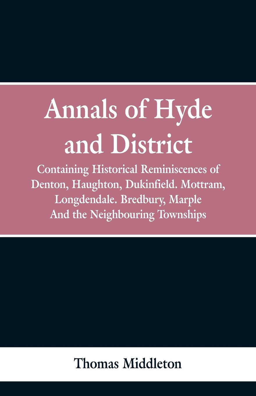 Annals of Hyde and District. Containing Historical Reminiscences of Denton, Haughton, Dukinfield. Mottram, Longdendale. Bredbury, Marple. And the Neighbouring Townships