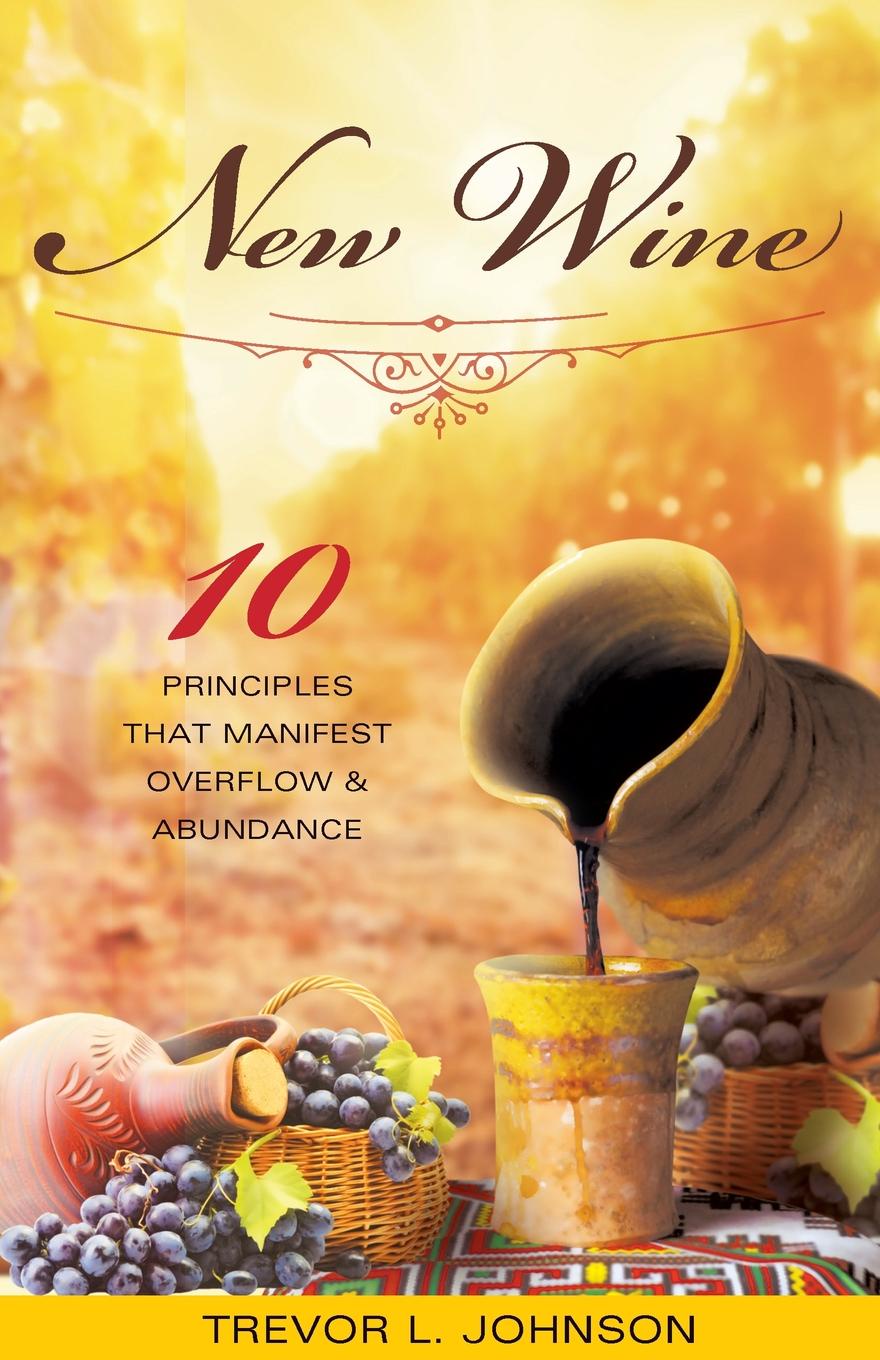 New Wine. 10 Principles That Manifest Overflow & Abundance
