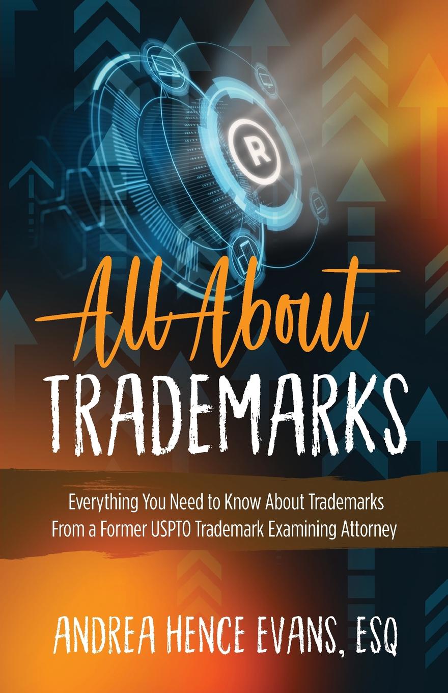 All About Trademarks. Everything You Need to Know About Trademarks From a Former USPTO Trademark Examining Attorney