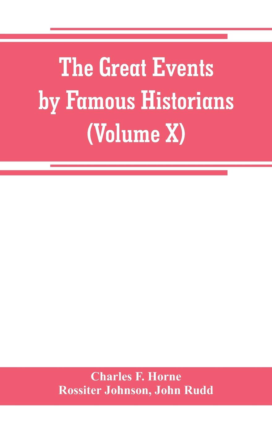 The great events by famous historians (Volume X). a comprehensive and readable account of the world`s history, emphasizing the more important events, and presenting these as complete narratives in the master-words of the most eminent historians