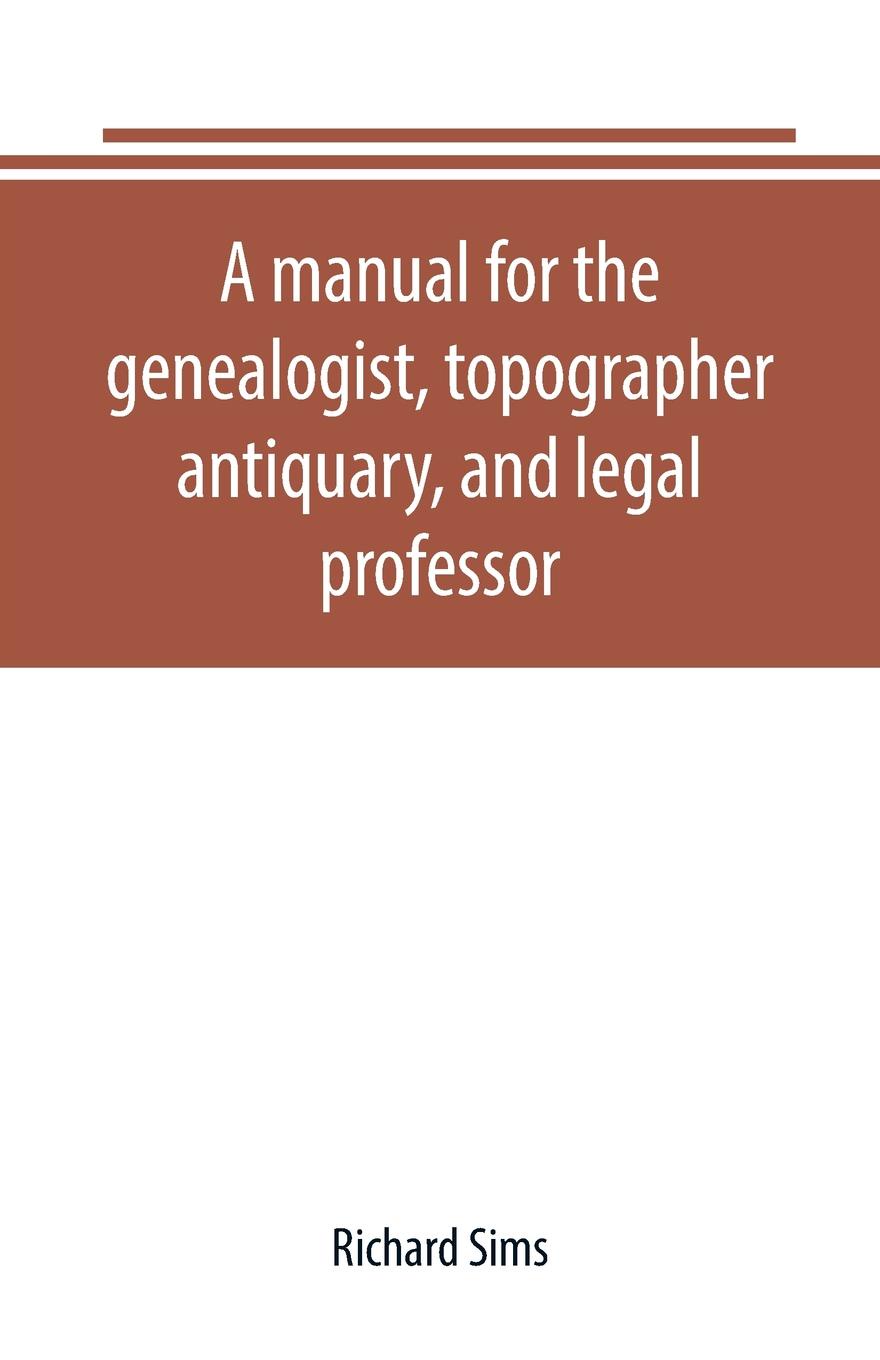 A manual for the genealogist, topographer, antiquary, and legal professor, consising of descriptions of public records; parochial and other registers; wills; county and family histories; heraldic collections in public libraries, etc.