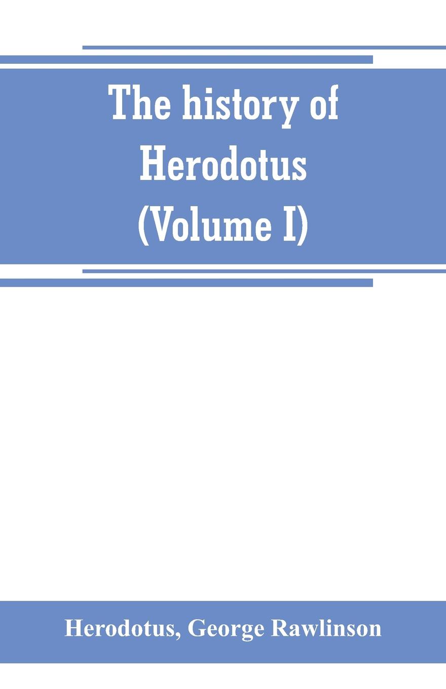 The history of Herodotus. (Volume I) A new English version, ed. with copious notes and appendices, illustrating the history and geography of Herodotus, from the most recent sources of information; and embodying the chief results, historical and et...