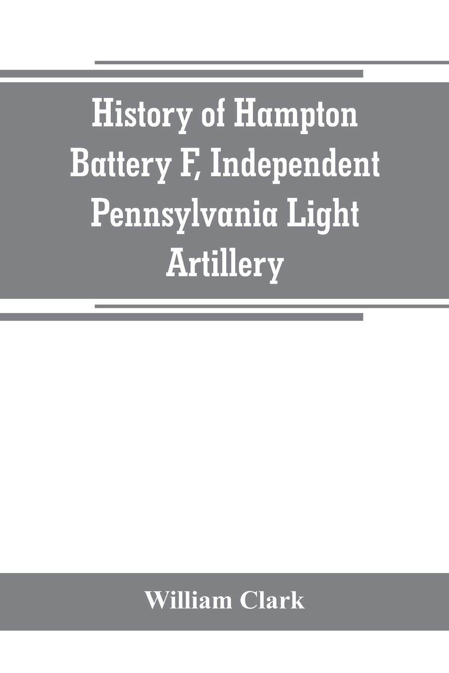 History of Hampton Battery F, Independent Pennsylvania Light Artillery. organized at Pittsburgh, Pa., October 8, 1861 ; mustered out in Pittsburg, June 26, 1865