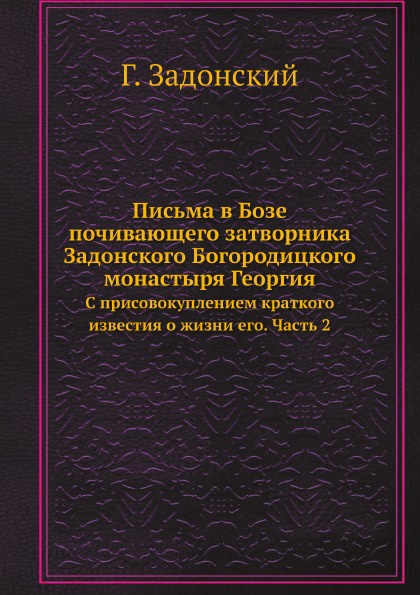 Письма в Бозе почивающего затворника Задонского Богородицкого монастыря Георгия. С присовокуплением краткого известия о жизни его. Часть 2