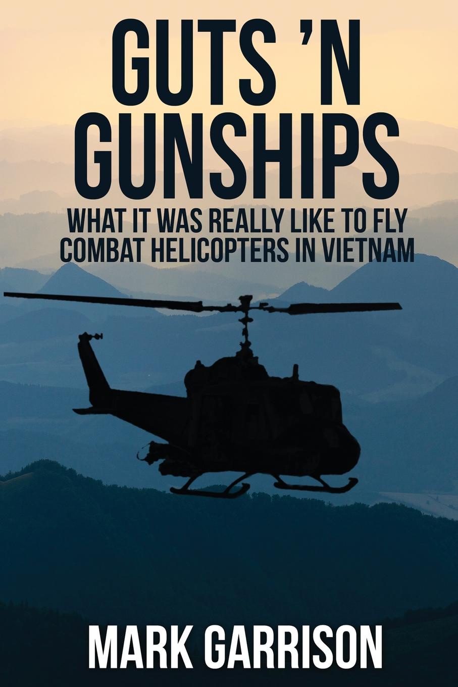 Guts `N Gunships. What it was Really Like to Fly Combat Helicopters in Vietnam