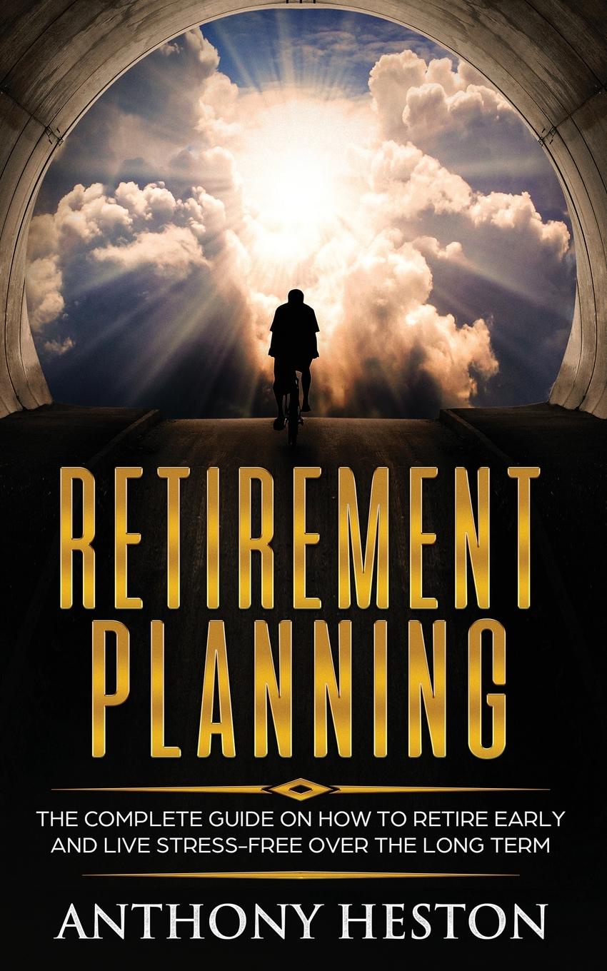 Retirement Planning. The Complete Guide on How to Retire Early and Live Stress-Free over the Long Term