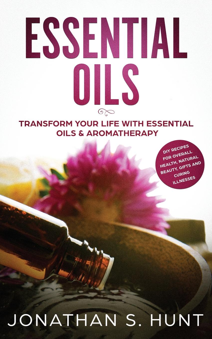 Essential Oils. Transform your Life with Essential Oils & Aromatherapy. DIY Recipes for Overall Health, Natural Beauty, Gifts and Curing Illnesses