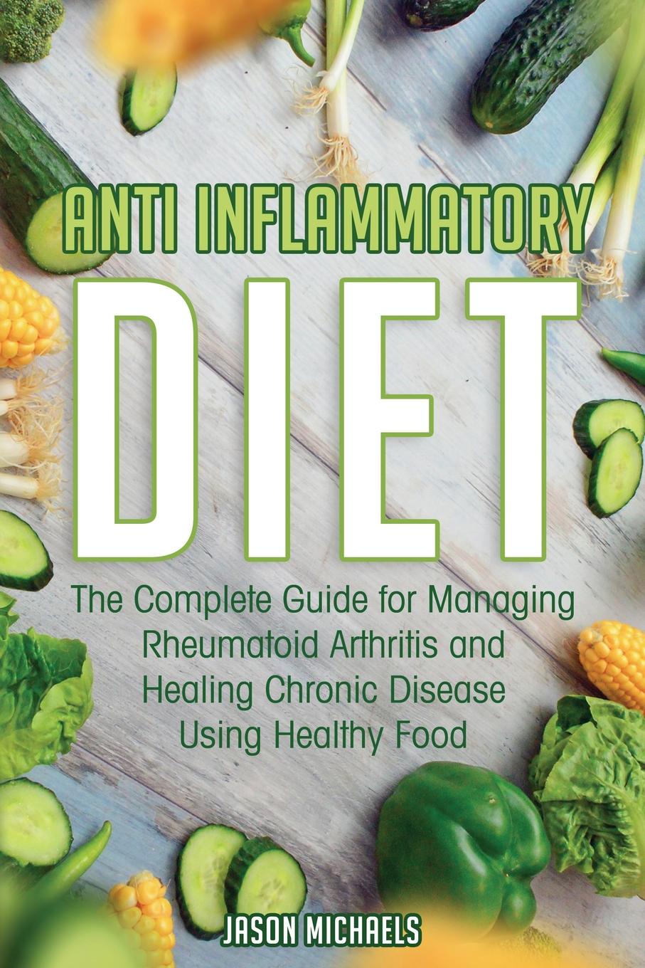 Anti-Inflammatory Diet. The Complete Guide for Managing Rheumatoid Arthritis and Healing Chronic Disease Using Healthy Food