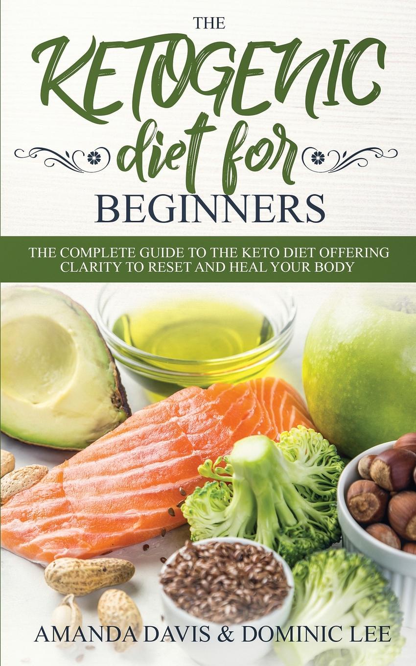 The Ketogenic Diet for Beginners. The Complete Guide to the Keto Diet Offering Clarity to Reset and Heal your Body