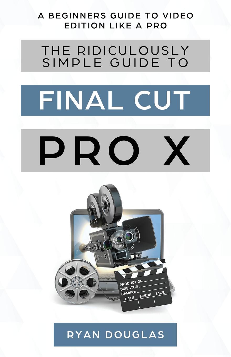 The Ridiculously Simple Guide to Final Cut Pro X. A Beginners Guide to Video Edition Like a Pro