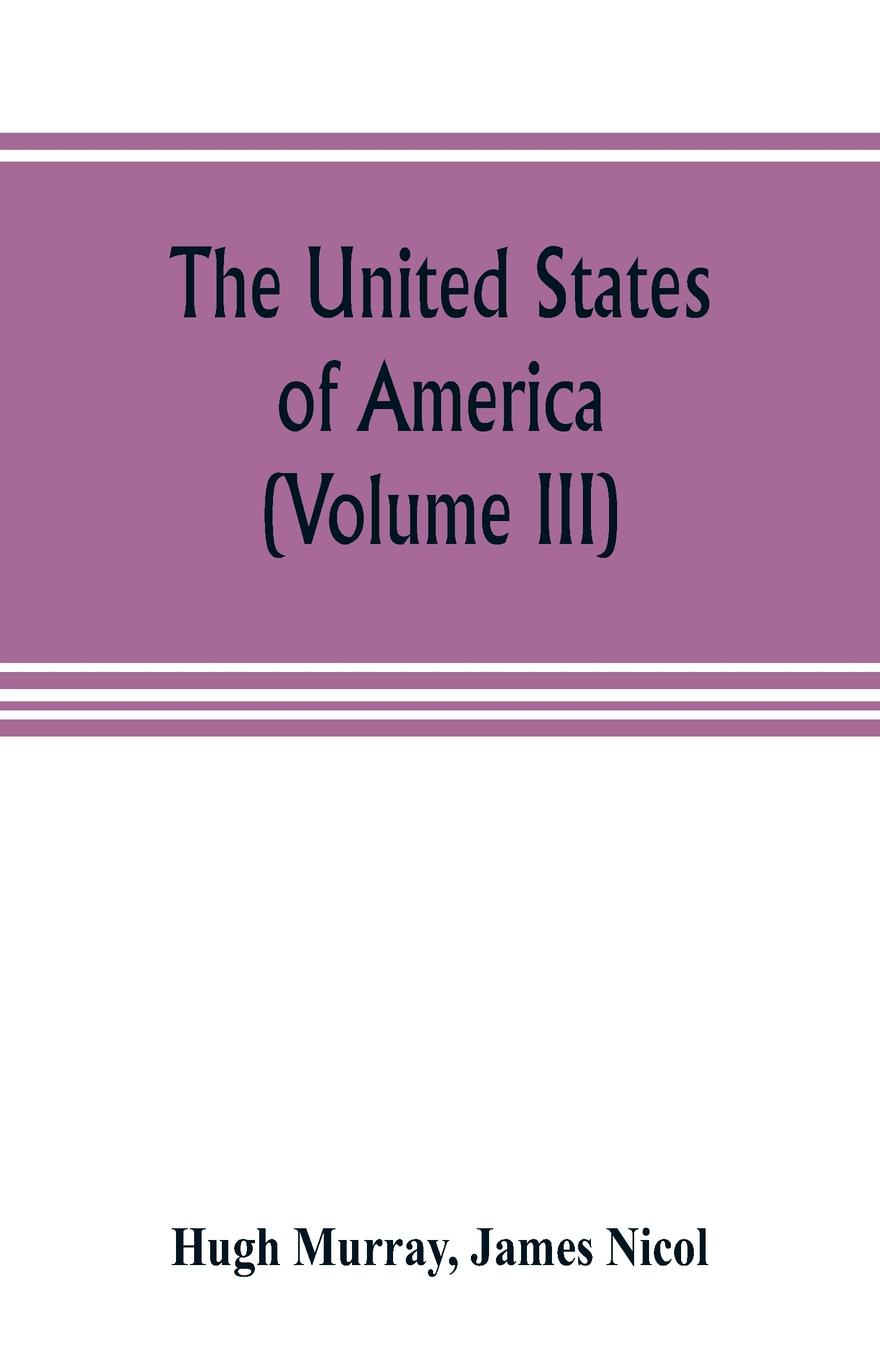 The United States of America (Volume III). their history from the earliest period; their industry, commerce, banking transactions, and national works; their institutions and character, political, social, and literary: with a survey of the territor...