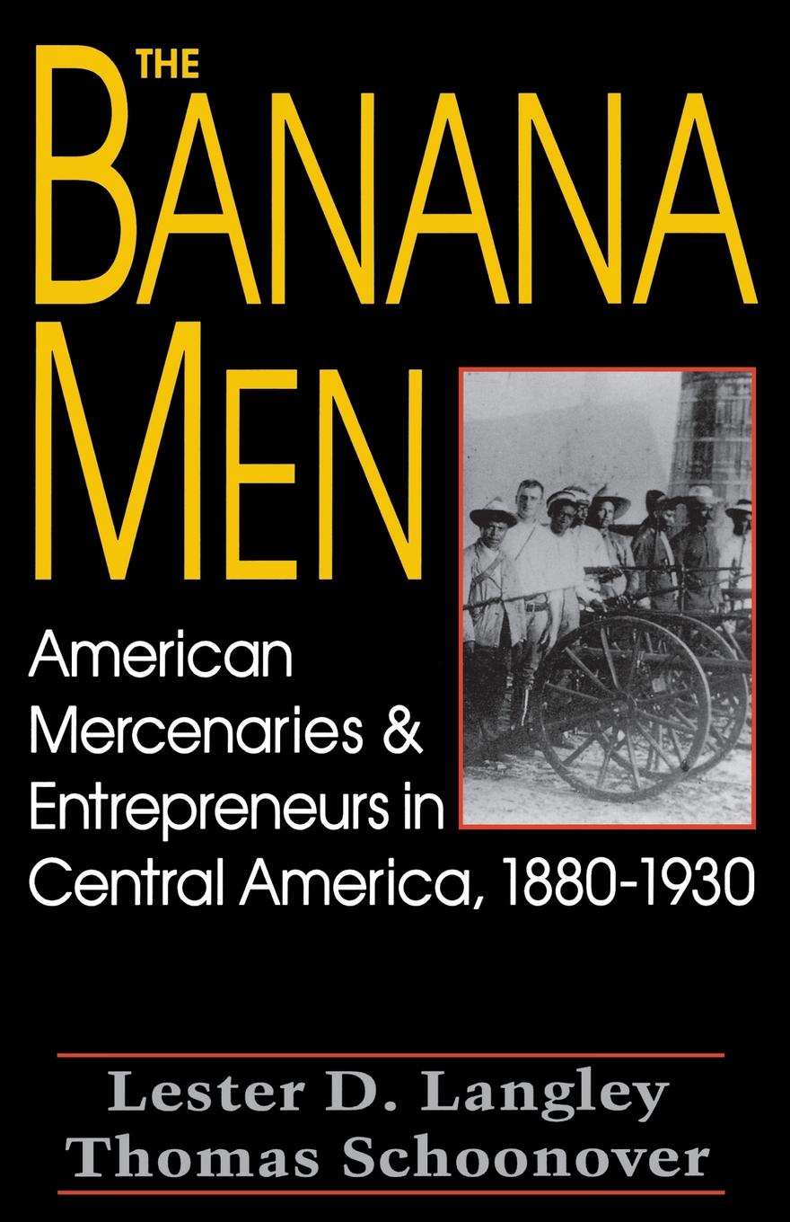 The Banana Men. American Mercenaries and Entrepreneurs in Central America, 1880-1930