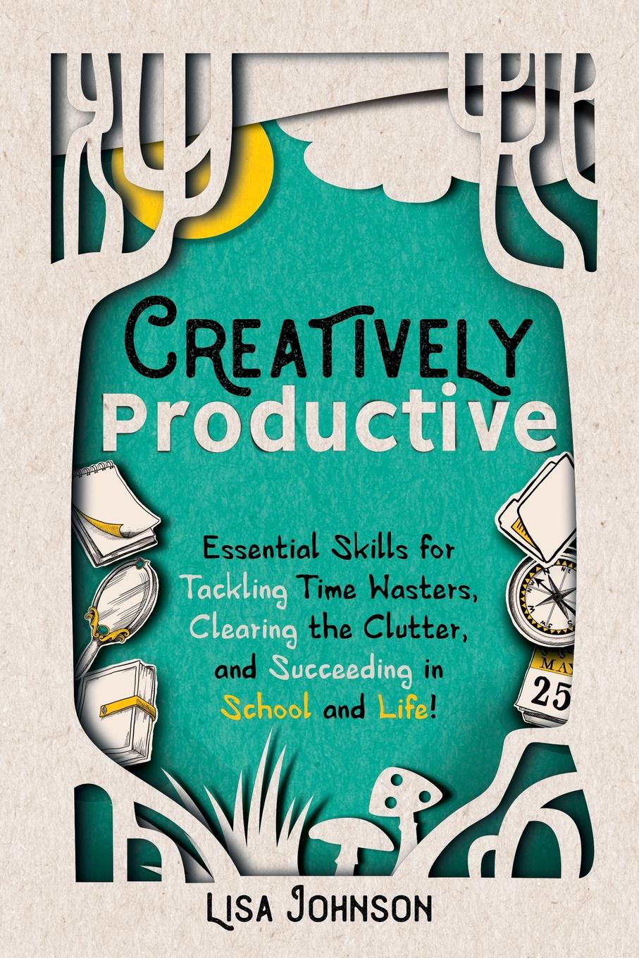 Creatively Productive. Essential Skills for Tackling Time Wasters, Clearing the Clutter and Succeeding in School and Life