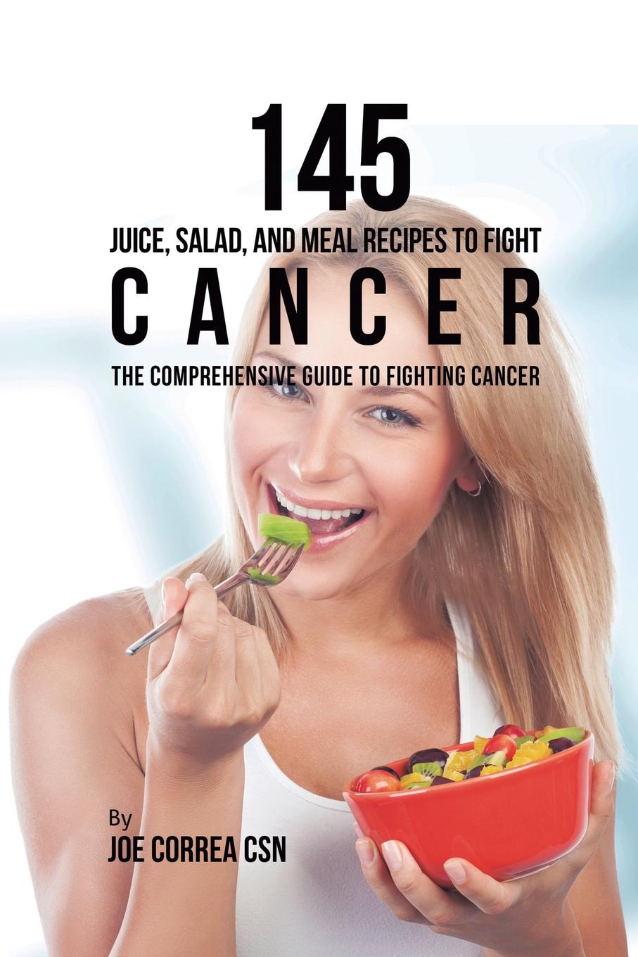 145 Juice, Salad, and Meal Recipes to Fight Cancer. The Comprehensive Guide to Fighting Cancer