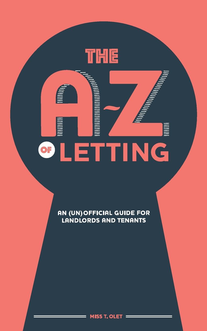 Miss T. Olet The A-Z of Letting. An (un)official guide for landlords and tenants Miss T. Olet The A-Z of Letting. An (un)official guide for landlords and tenants