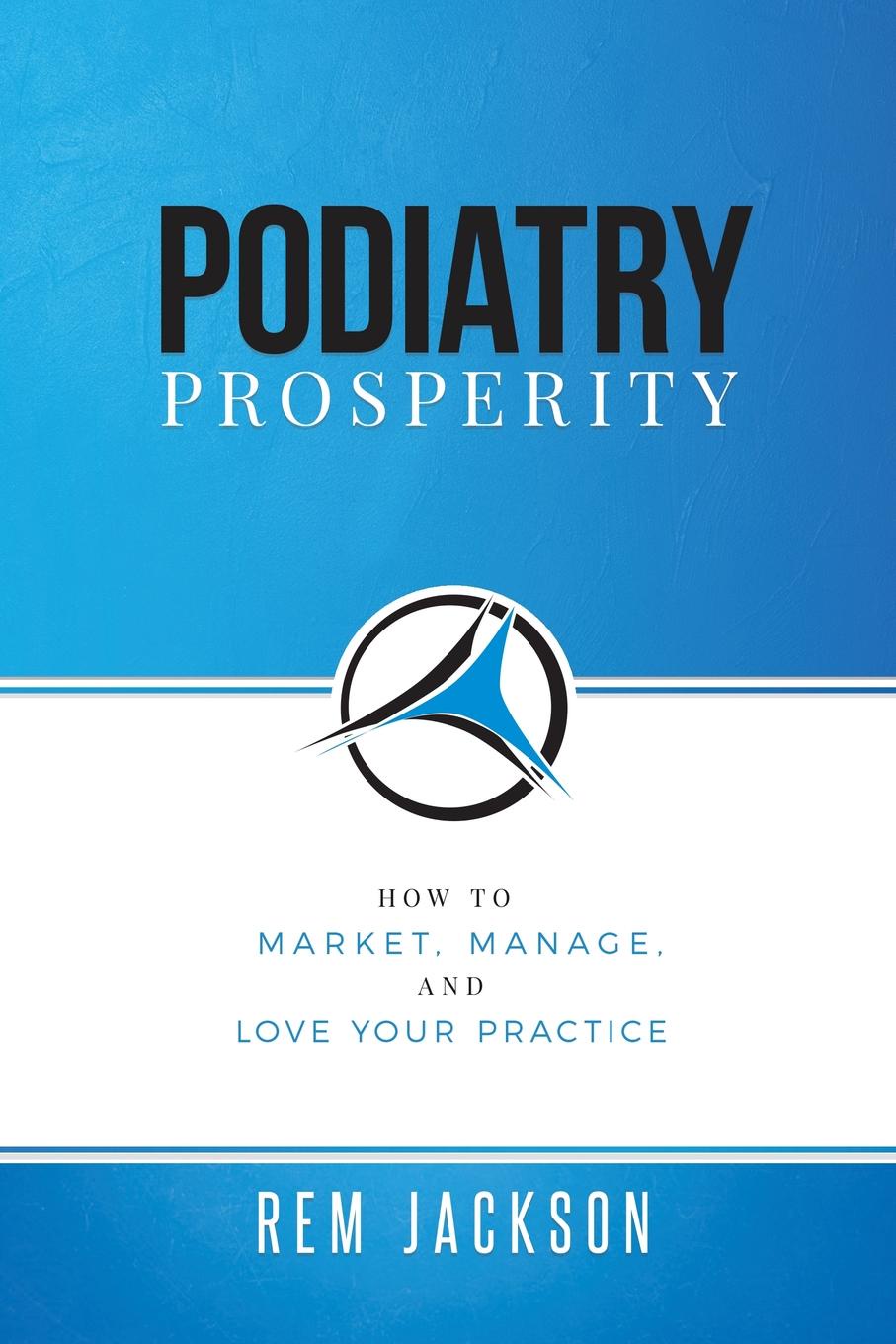 Podiatry Prosperity. How to Market, Manage, and Love Your Practice