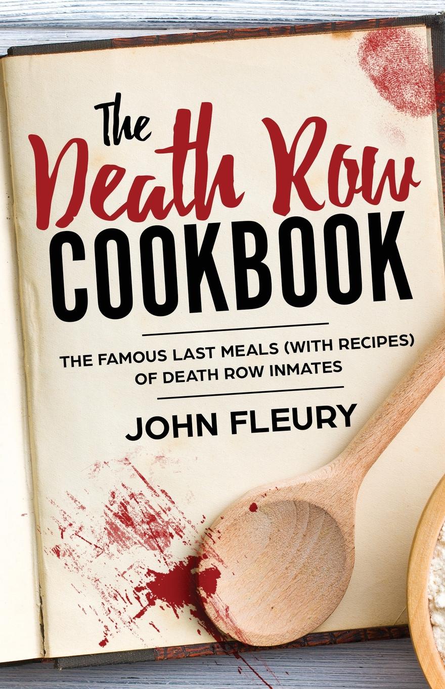 The Death Row Cookbook. The Famous Last Meals (with Recipes) of Death Row Inmates
