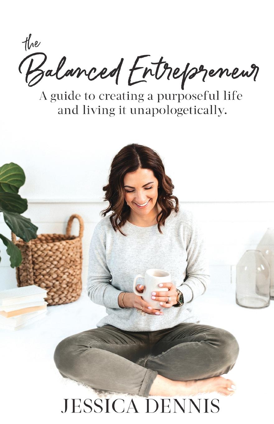 The Balanced Entrepreneur. A Guide to Creating a Purposeful Life and Living it Unapologetically