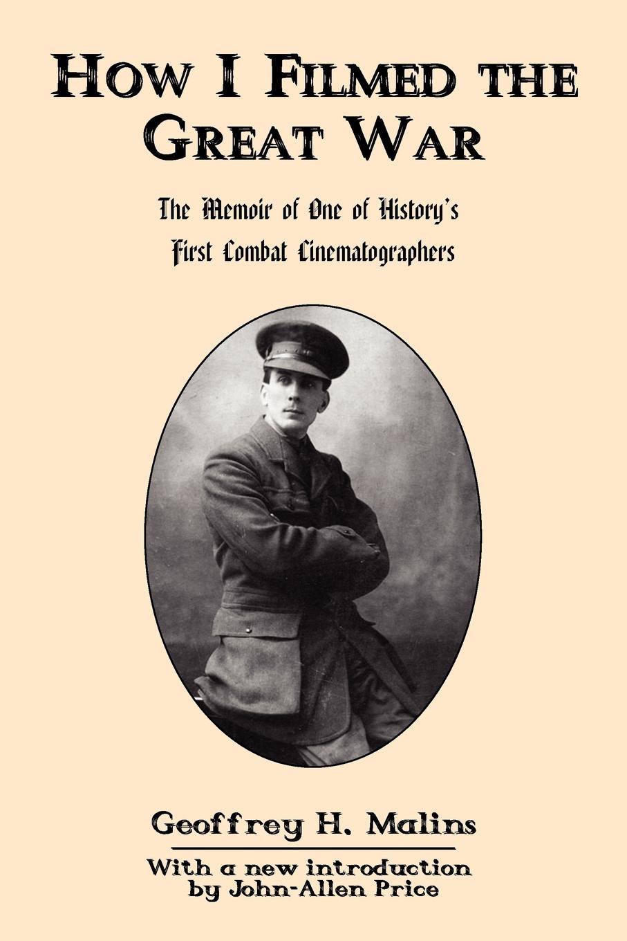 How I Filmed the Great War. The Memoir of One of History`s First Combat Cinematographers