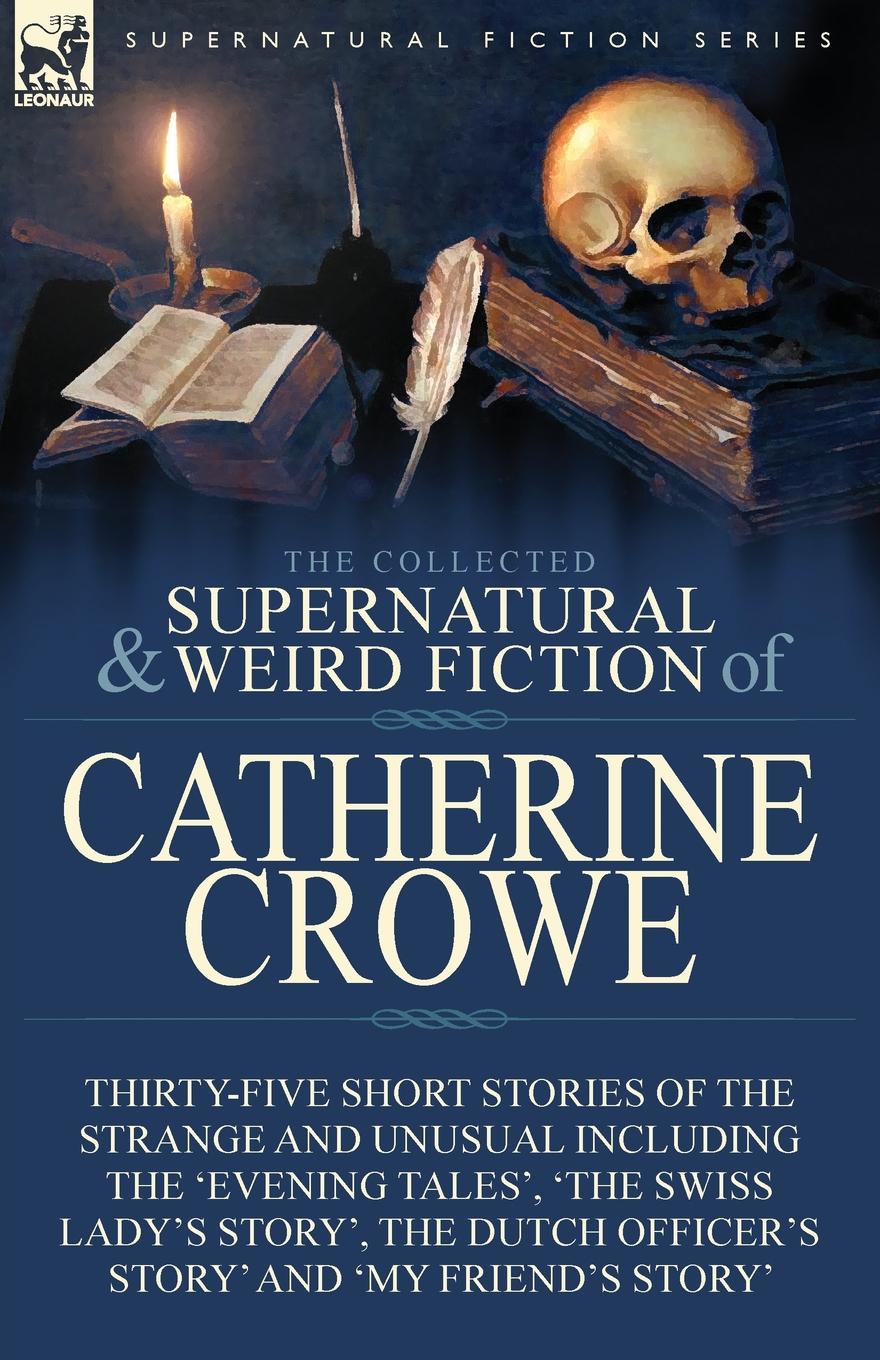 фото The Collected Supernatural and Weird Fiction of Catherine Crowe. Thirty-Five Short Stories of the Strange and Unusual Including the 'Evening Tales', 'The Swiss Lady's Story', The Dutch Officer's Story' and 'My Friend's Story'