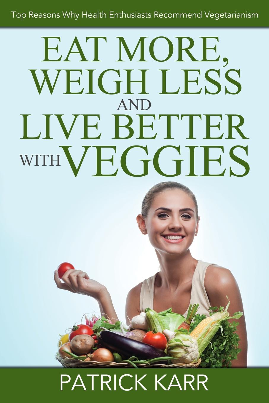 Eat More, Weigh Less and Live Better with Veggies. Top Reasons Why Health Enthusiasts Recommend Vegetarianism