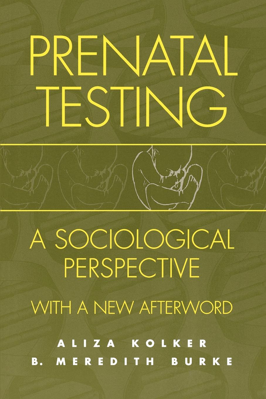 Aliza Meredith Kolker, B. Burke, Aliza Kolker Prenatal Testing. A Sociological Perspective, with a New Afterword Aliza Meredith Kolker, B. Burke, Aliza Kolker Prenatal Testing. A Sociological Perspective, with a New Afterword