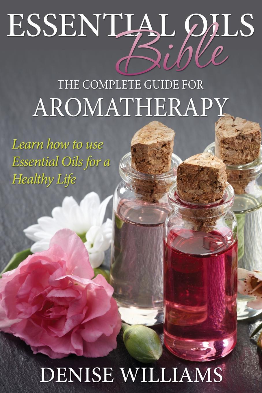 Essential Oils Bible. The Complete Guide for Aromatherapy