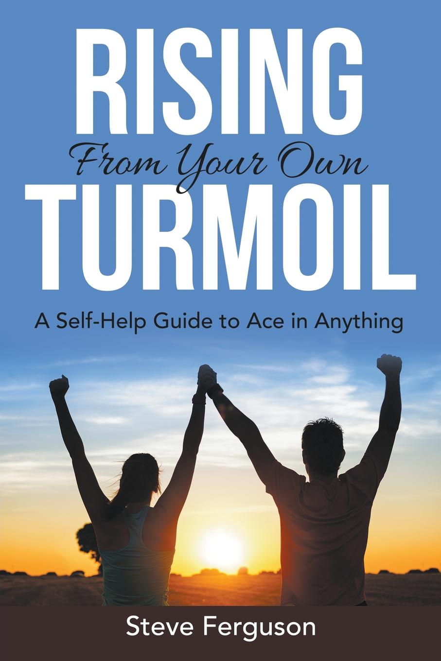 Rising From Your Own Turmoil. A Self-Help Guide to Ace in Anything