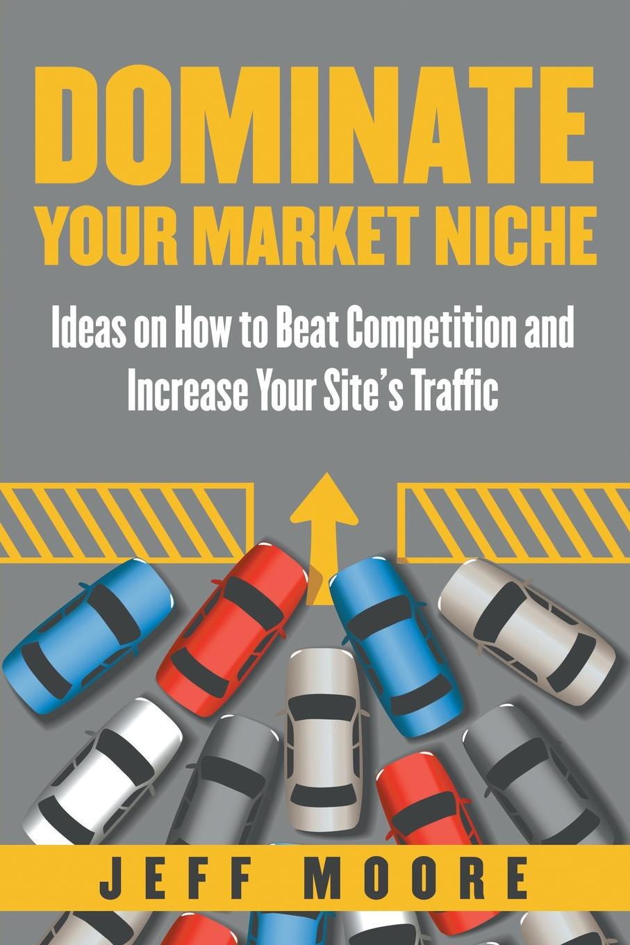 Dominate Your Market Niche. Ideas on How to Beat Competition and Increase Your Site`s Traffic