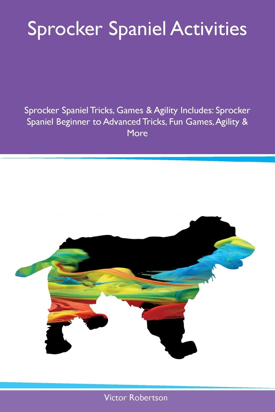 Sprocker Spaniel Activities Sprocker Spaniel Tricks, Games & Agility Includes. Sprocker Spaniel Beginner to Advanced Tricks, Fun Games, Agility & More