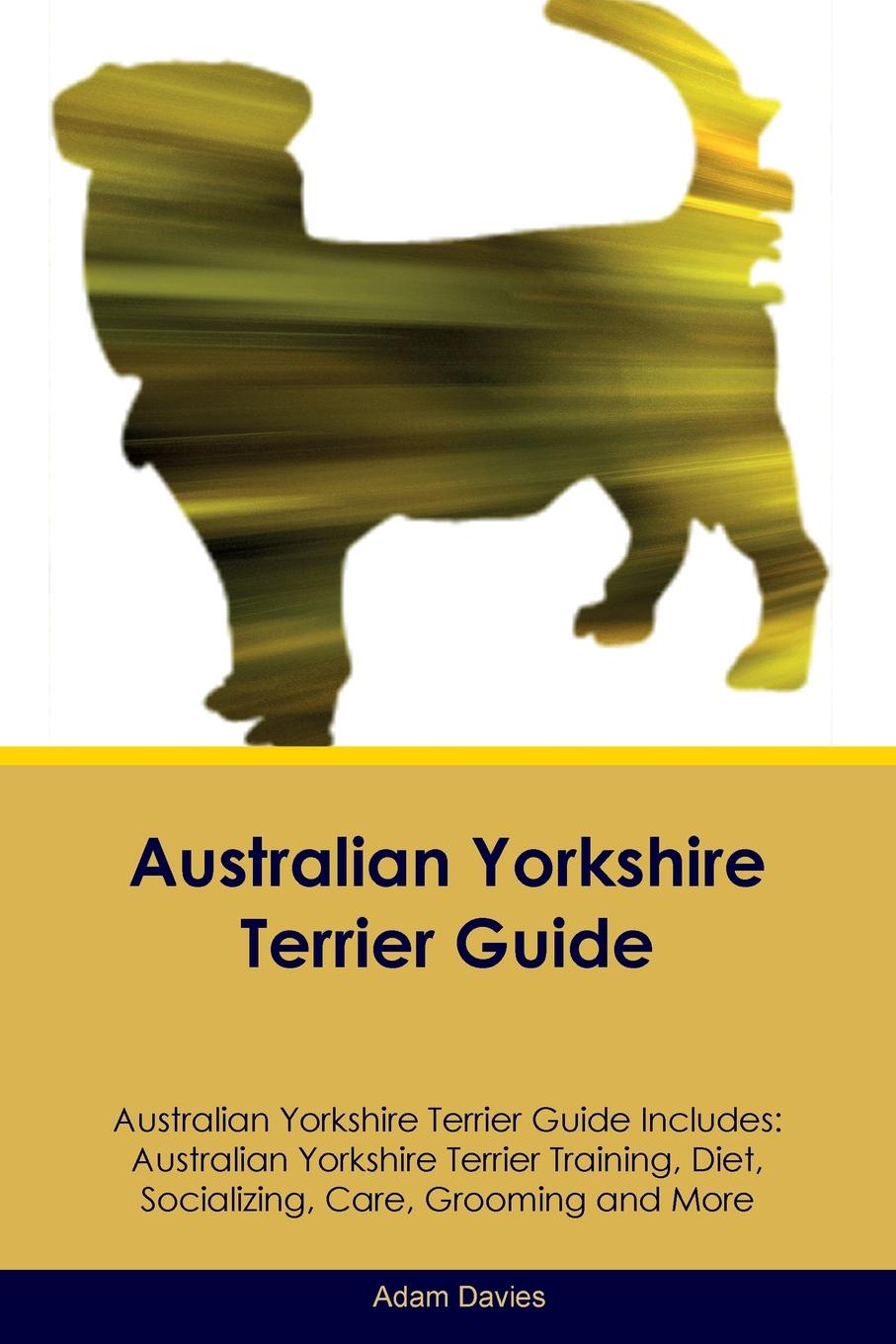 Australian Yorkshire Terrier Guide Australian Yorkshire Terrier Guide Includes. Australian Yorkshire Terrier Training, Diet, Socializing, Care, Grooming, Breeding and More