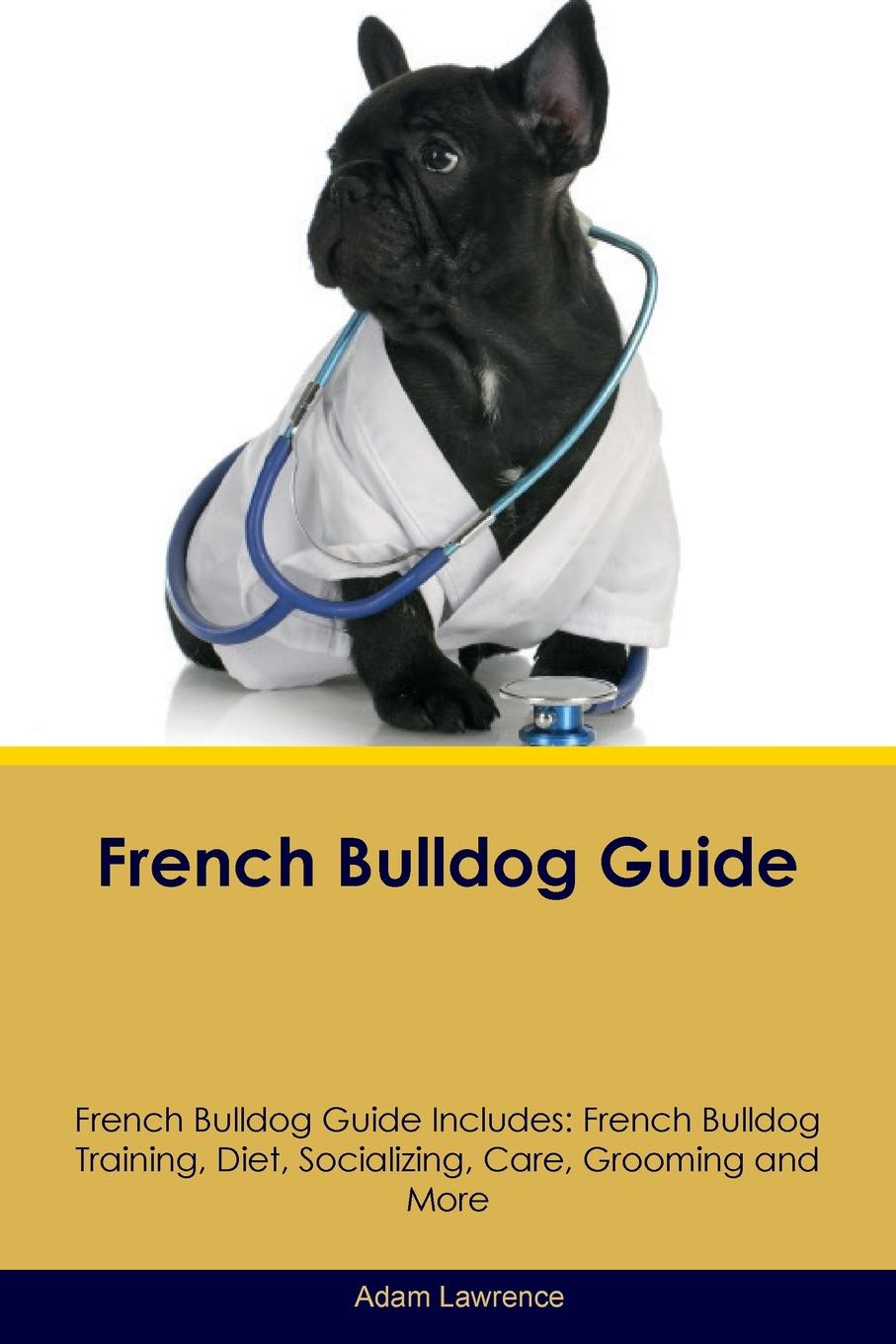 French Bulldog Guide French Bulldog Guide Includes. French Bulldog Training, Diet, Socializing, Care, Grooming, Breeding and More