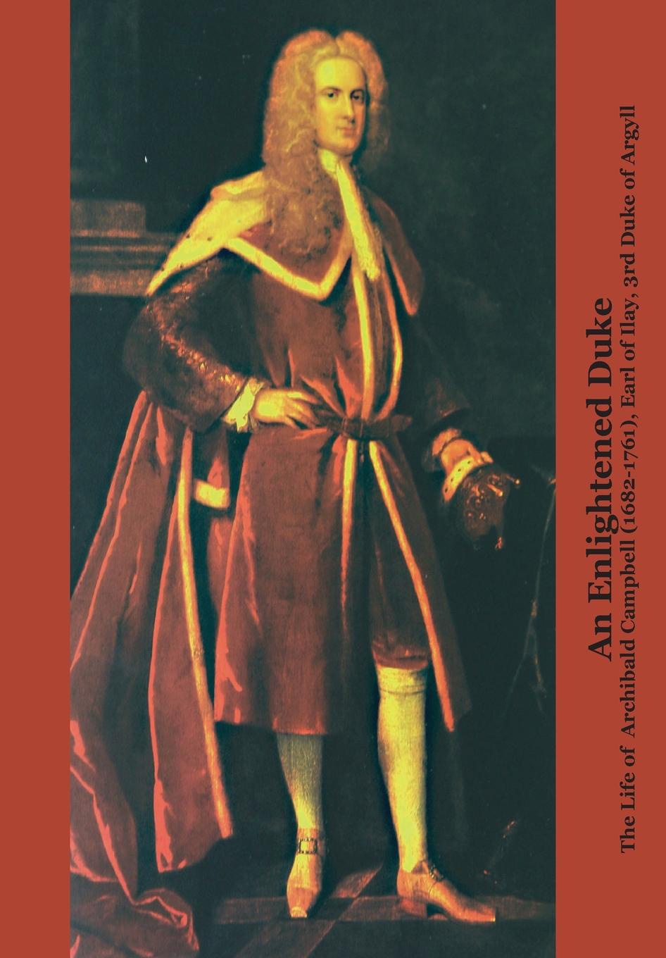 An Enlightened Duke the Life of Archibald Campbell (1682-1761), Earl of Ilay, 3rd Duke of Argyll