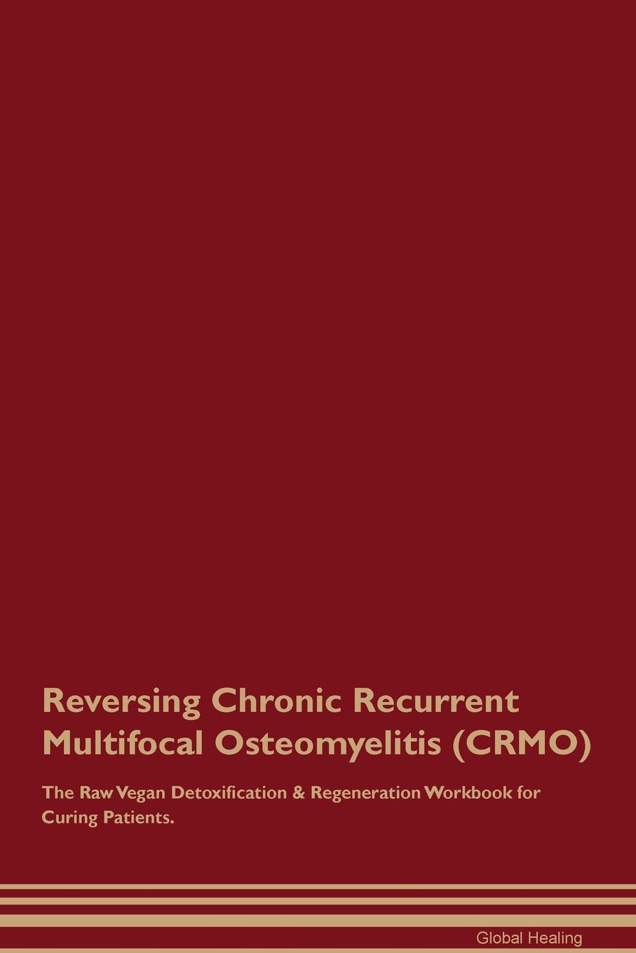 Reversing Chronic Recurrent Multifocal Osteomyelitis (CRMO) The Raw Vegan Detoxification & Regeneration Workbook for Curing Patients
