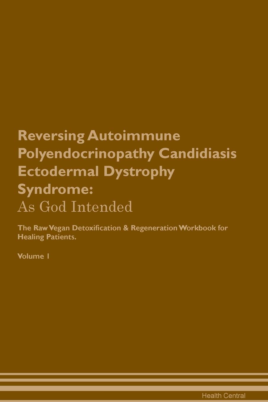 фото Reversing Autoimmune Polyendocrinopathy Candidiasis Ectodermal Dystrophy Syndrome. As God Intended The Raw Vegan Plant-Based Detoxification & Regeneration Workbook for Healing Patients. Volume 1