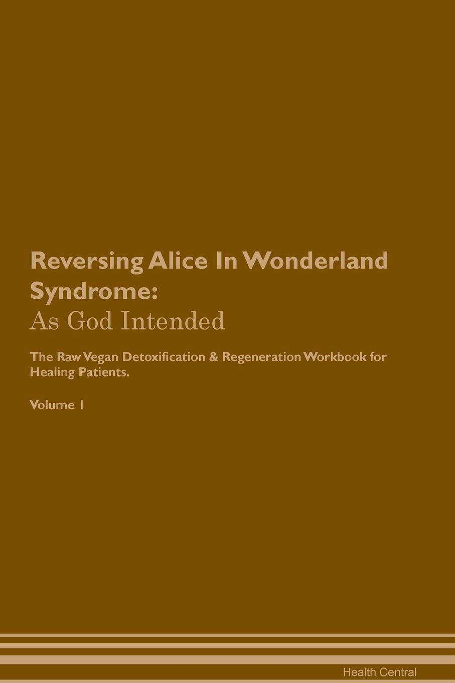 фото Reversing Alice In Wonderland Syndrome. As God Intended The Raw Vegan Plant-Based Detoxification & Regeneration Workbook for Healing Patients. Volume 1