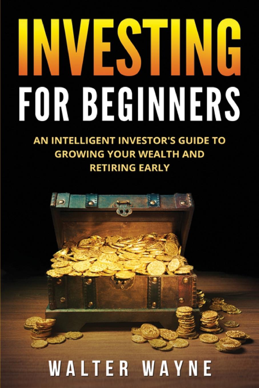 Investing for Beginners. An Intelligent Investor`s Guide to Growing Your Wealth and Retiring Early