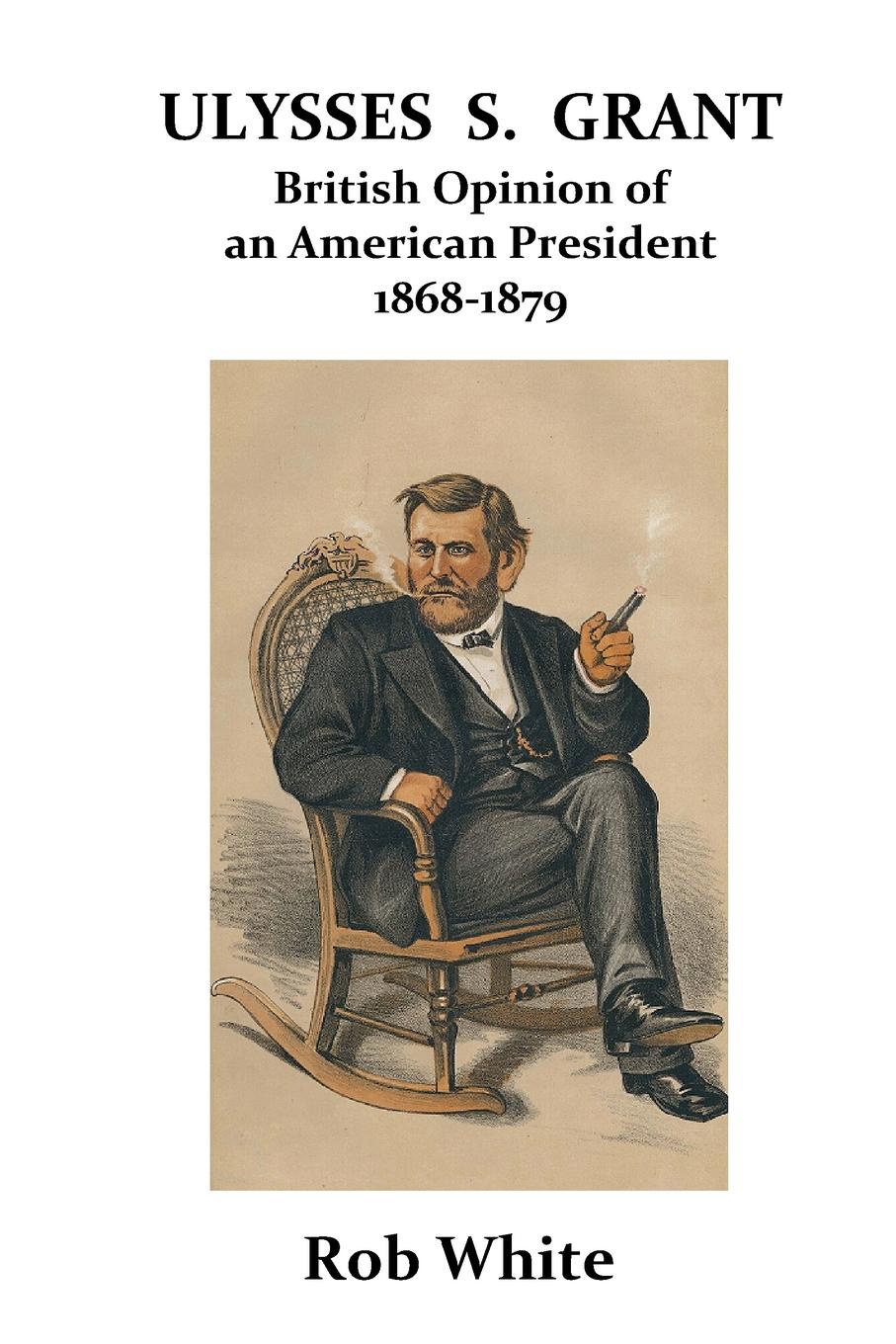 Ulysses S. Grant. British Opinion of an American President 1868-1879