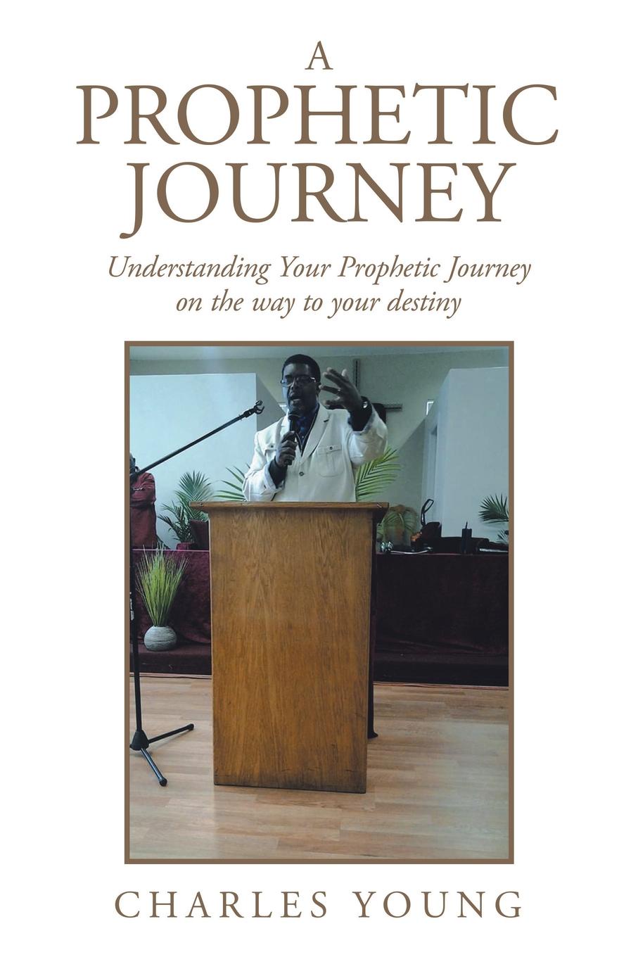 A Prophetic Journey. Understanding Your Prophetic Journey on the Way to Your Destiny