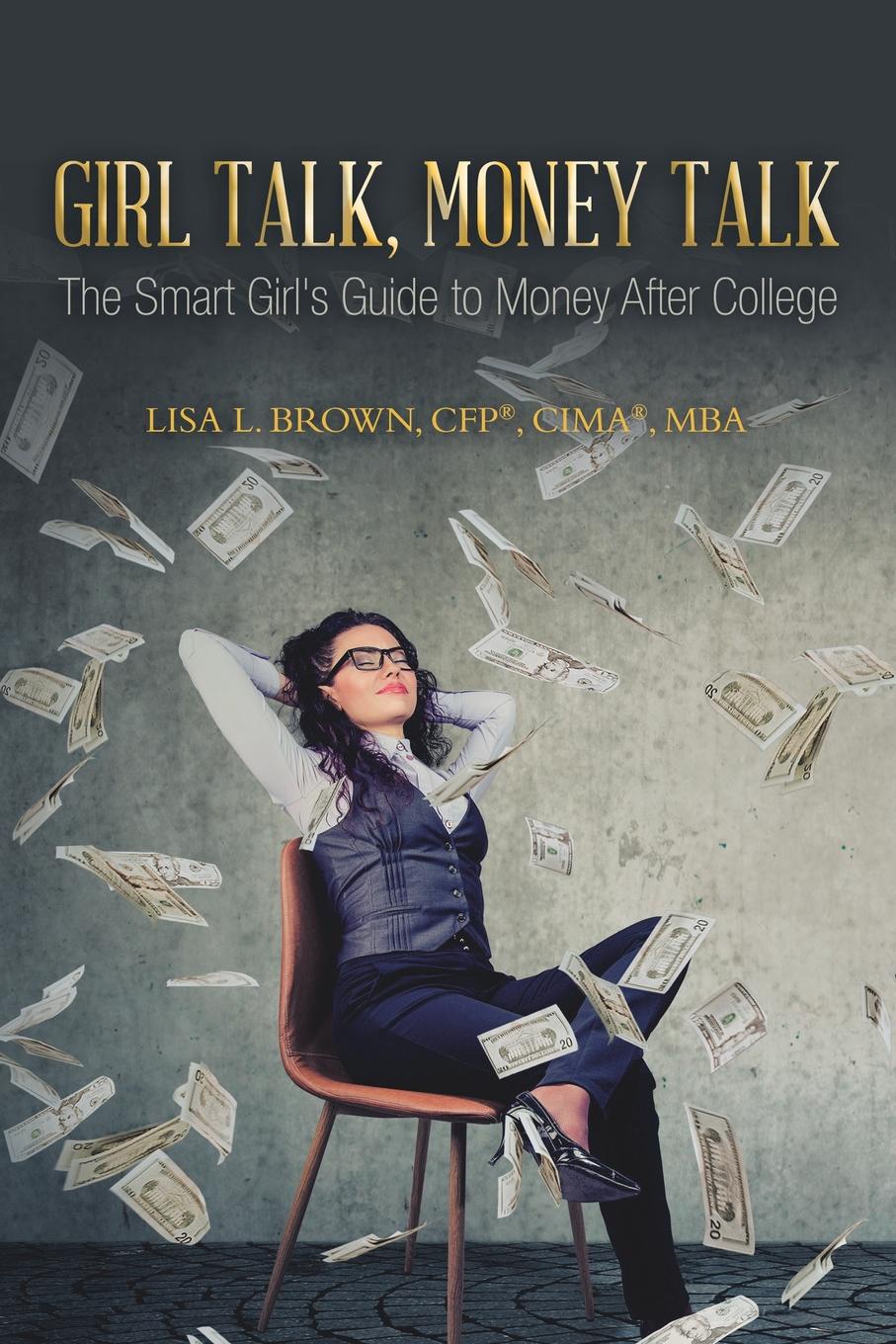 Girl Talk, Money Talk. The Smart Girl`s Guide to Money After College