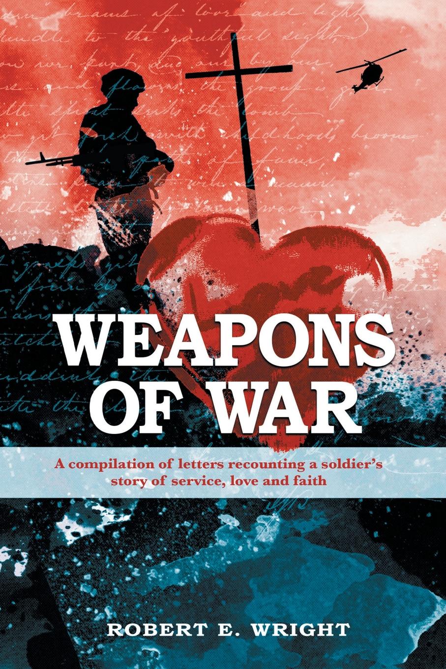 Weapons of War. A Compilation of Letters Recounting a Soldier`s Story of Service, Love and Faith.